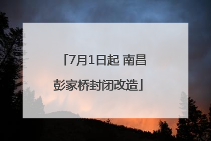 7月1日起 南昌彭家桥封闭改造