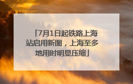 7月1日起铁路上海站启用新图，上海至多地用时明显压缩