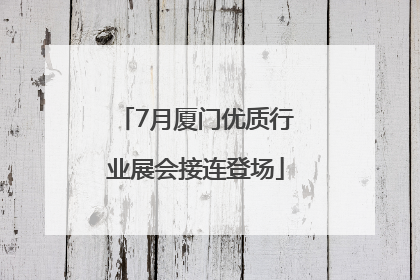 7月厦门优质行业展会接连登场