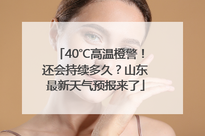 40℃高温橙警！还会持续多久？山东最新天气预报来了
