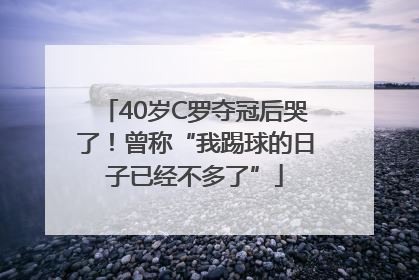 40岁C罗夺冠后哭了！曾称“我踢球的日子已经不多了”
