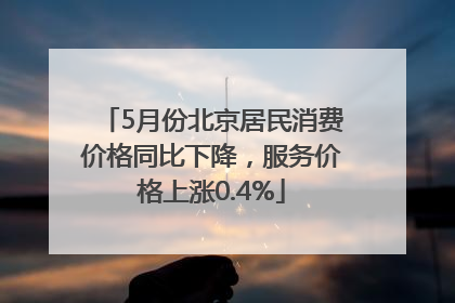 5月份北京居民消费价格同比下降，服务价格上涨0.4%