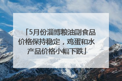 5月份淄博粮油副食品价格保持稳定，鸡蛋和水产品价格小幅下跌
