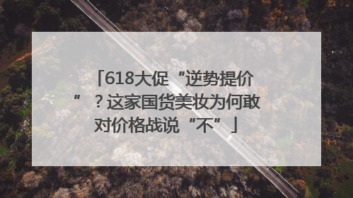 618大促“逆势提价”？这家国货美妆为何敢对价格战说“不”