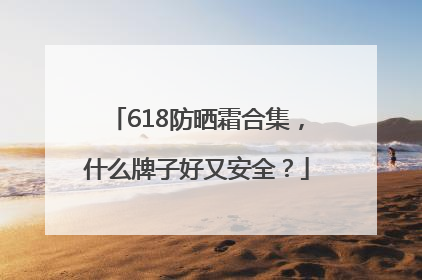 618防晒霜合集，什么牌子好又安全？