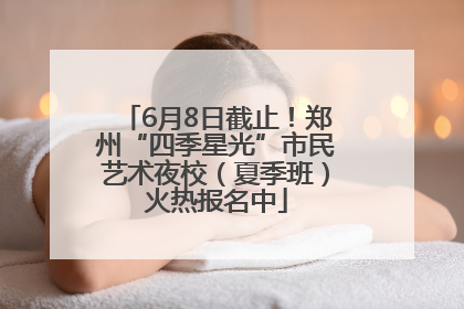 6月8日截止！郑州“四季星光”市民艺术夜校（夏季班）火热报名中