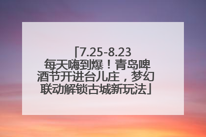 7.25-8.23 每天嗨到爆！青岛啤酒节开进台儿庄，梦幻联动解锁古城新玩法