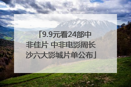 9.9元看24部中非佳片 中非电影周长沙六大影城片单公布