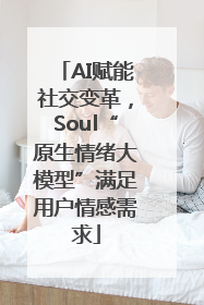 AI赋能社交变革，Soul“原生情绪大模型”满足用户情感需求