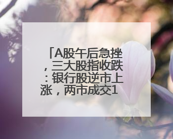 A股午后急挫，三大股指收跌：银行股逆市上涨，两市成交1.4万亿元
