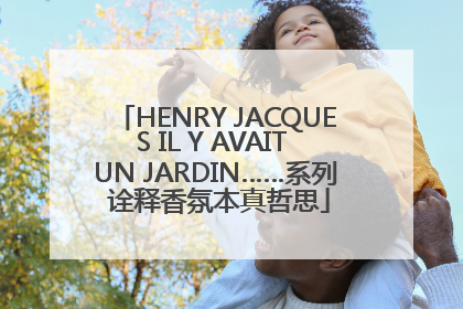 HENRY JACQUES IL Y AVAIT UN JARDIN……系列 诠释香氛本真哲思