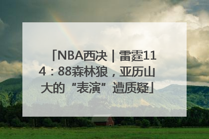 NBA西决｜雷霆114：88森林狼，亚历山大的“表演”遭质疑