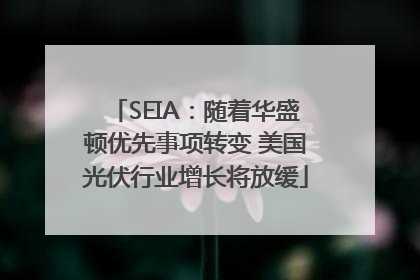 SEIA：随着华盛顿优先事项转变 美国光伏行业增长将放缓